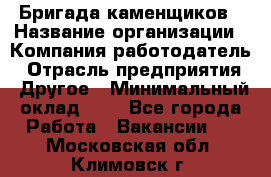 Бригада каменщиков › Название организации ­ Компания-работодатель › Отрасль предприятия ­ Другое › Минимальный оклад ­ 1 - Все города Работа » Вакансии   . Московская обл.,Климовск г.